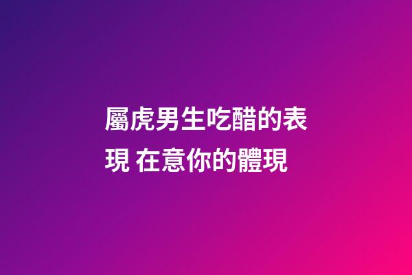 屬虎男生吃醋的表現 在意你的體現